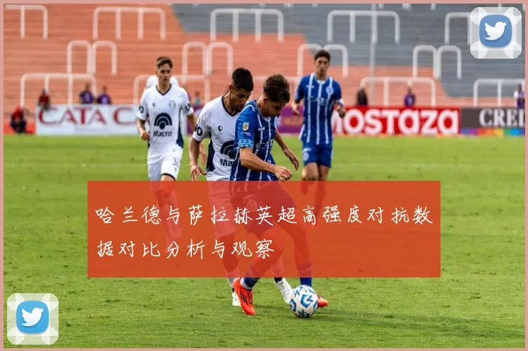 哈兰德与萨拉赫英超高强度对抗数据对比分析与观察