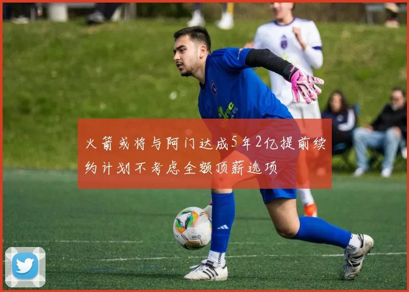 火箭或将与阿门达成5年2亿提前续约计划不考虑全额顶薪选项